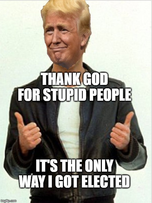 Fonzie Trump | THANK GOD FOR STUPID PEOPLE; IT'S THE ONLY WAY I GOT ELECTED | image tagged in fonzie trump | made w/ Imgflip meme maker