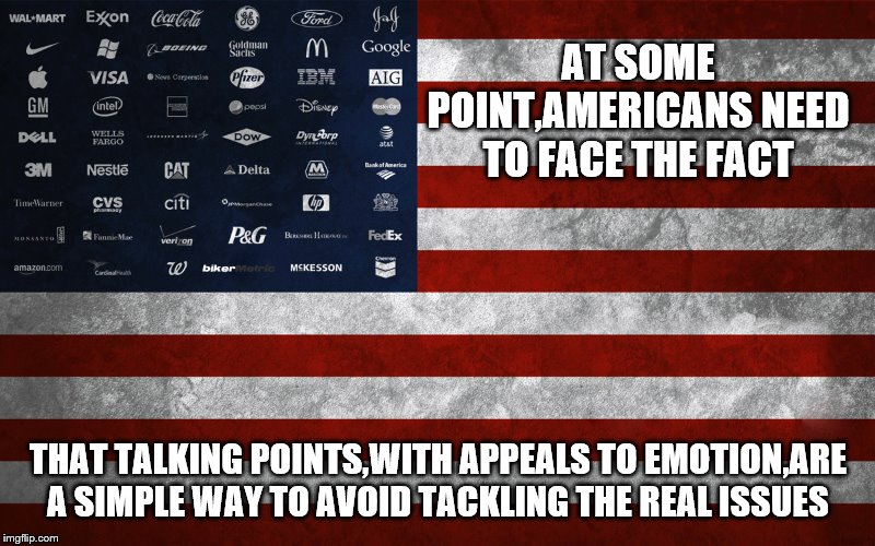 AT SOME POINT,AMERICANS NEED TO FACE THE FACT THAT TALKING POINTS,WITH APPEALS TO EMOTION,ARE A SIMPLE WAY TO AVOID TACKLING THE REAL ISSUES | made w/ Imgflip meme maker