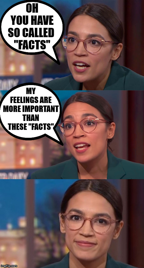 Feelings seem to be more important to the left. | OH YOU HAVE SO CALLED 
"FACTS"; MY FEELINGS ARE MORE IMPORTANT THAN THESE "FACTS" | image tagged in aoc dialog | made w/ Imgflip meme maker