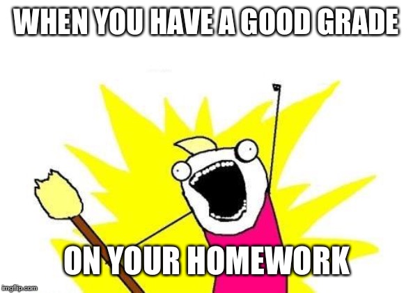 X All The Y Meme | WHEN YOU HAVE A GOOD GRADE; ON YOUR HOMEWORK | image tagged in memes,x all the y | made w/ Imgflip meme maker