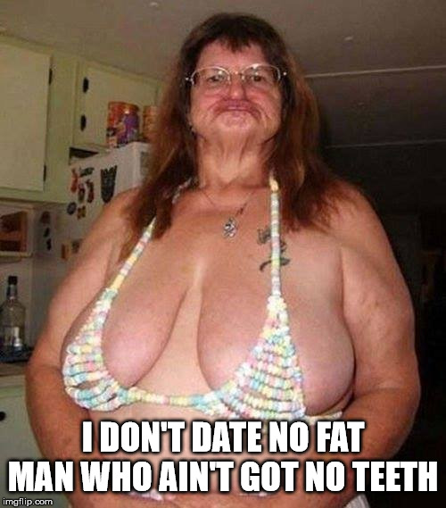 Fussy date | I DON'T DATE NO FAT MAN WHO AIN'T GOT NO TEETH | image tagged in boobs | made w/ Imgflip meme maker