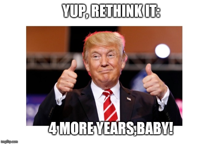 YUP, RETHINK IT: 4 MORE YEARS,BABY! | made w/ Imgflip meme maker