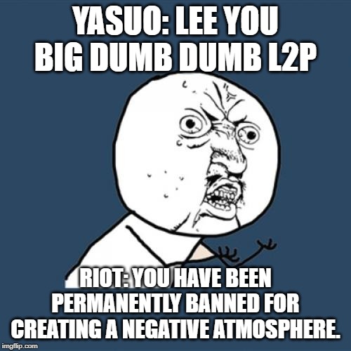 Y U No Meme | YASUO: LEE YOU BIG DUMB DUMB L2P; RIOT: YOU HAVE BEEN PERMANENTLY BANNED FOR CREATING A NEGATIVE ATMOSPHERE. | image tagged in memes,y u no | made w/ Imgflip meme maker