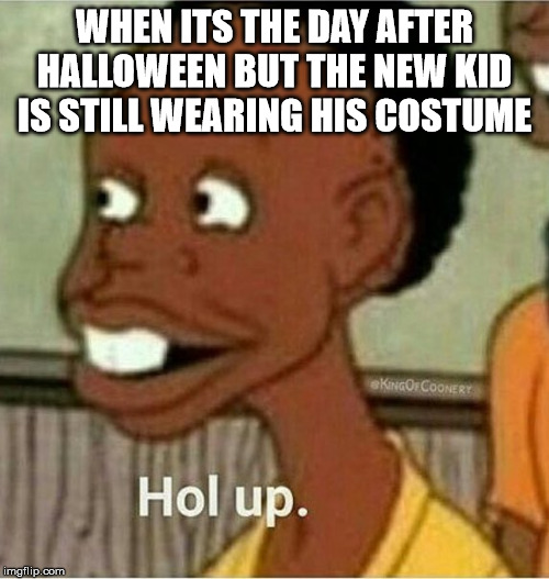 hol up | WHEN ITS THE DAY AFTER HALLOWEEN BUT THE NEW KID IS STILL WEARING HIS COSTUME | image tagged in hol up | made w/ Imgflip meme maker