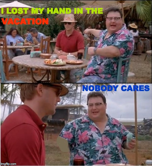 I Was On Vacation In The War | I LOST MY HAND IN THE; VACATION; NOBODY CARES | image tagged in memes,see nobody cares,hide the pain harold,epic handshake,vacation,world war 2 | made w/ Imgflip meme maker
