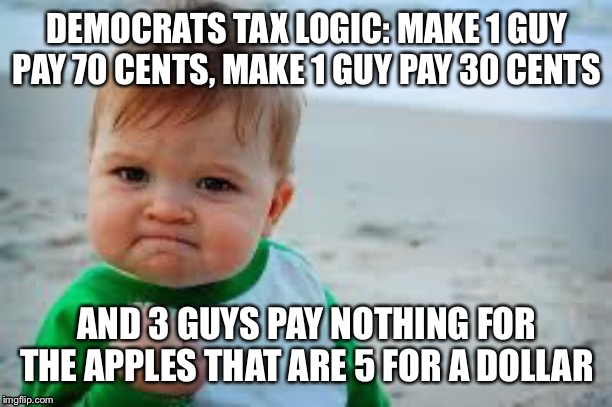 Winning | DEMOCRATS TAX LOGIC: MAKE 1 GUY PAY 70 CENTS, MAKE 1 GUY PAY 30 CENTS; AND 3 GUYS PAY NOTHING FOR THE APPLES THAT ARE 5 FOR A DOLLAR | image tagged in winning | made w/ Imgflip meme maker