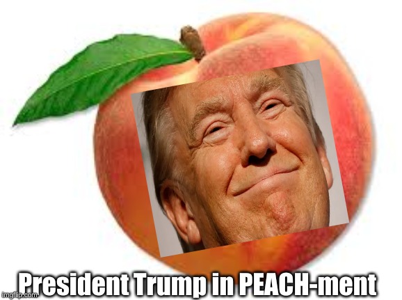 had to make this for history |  President Trump in PEACH-ment | image tagged in donald trump,inpeachment,impeach trump,trump2020 | made w/ Imgflip meme maker