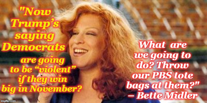 bette midler beaches | What  are we going to do? Throw our PBS tote bags at them?" – Bette Midler; "Now Trump’s saying Democrats; are going to be “violent” if they win big in November? | image tagged in bette midler beaches | made w/ Imgflip meme maker