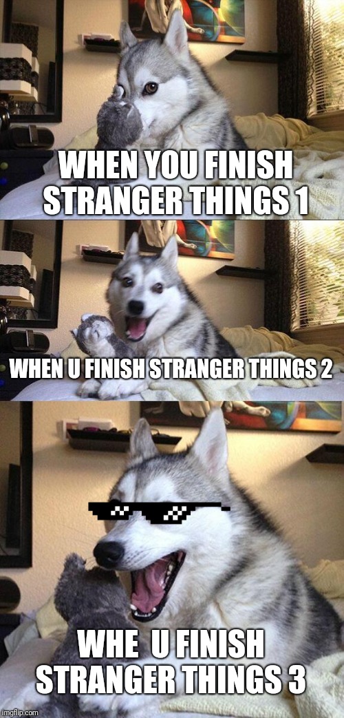 Bad Pun Dog | WHEN YOU FINISH STRANGER THINGS 1; WHEN U FINISH STRANGER THINGS 2; WHE  U FINISH STRANGER THINGS 3 | image tagged in memes,bad pun dog | made w/ Imgflip meme maker