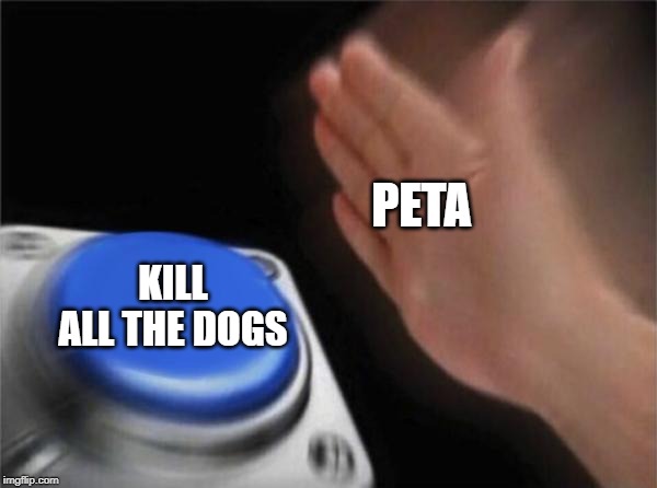 Blank Nut Button | PETA; KILL ALL THE DOGS | image tagged in memes,blank nut button | made w/ Imgflip meme maker