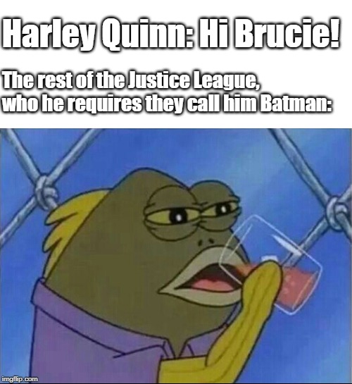 drinking fish | Harley Quinn: Hi Brucie! The rest of the Justice League, who he requires they call him Batman: | image tagged in drinking fish | made w/ Imgflip meme maker