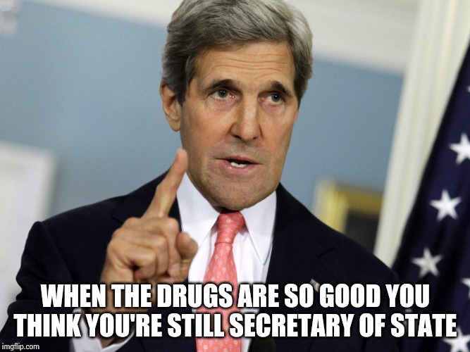 John Kerry I was for it before I was against it | WHEN THE DRUGS ARE SO GOOD YOU THINK YOU'RE STILL SECRETARY OF STATE | image tagged in john kerry i was for it before i was against it | made w/ Imgflip meme maker