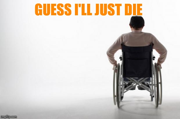 wheelchair | GUESS I'LL JUST DIE | image tagged in wheelchair | made w/ Imgflip meme maker