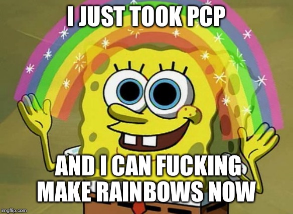 SpongeBobs powers | I JUST TOOK PCP; AND I CAN FUCKING MAKE RAINBOWS NOW | image tagged in memes,imagination spongebob,pcp,drugs,spongebob,tripping | made w/ Imgflip meme maker