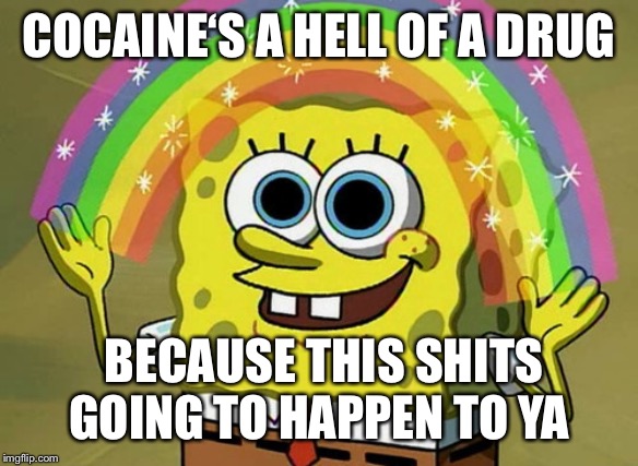 Cocaine”s a hell of a drug | COCAINE‘S A HELL OF A DRUG; BECAUSE THIS SHITS GOING TO HAPPEN TO YA | image tagged in memes,imagination spongebob,cocaine,drugs,spongebob,rainbows | made w/ Imgflip meme maker
