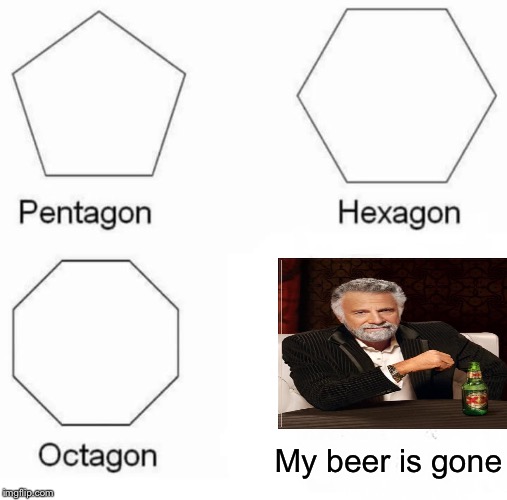 Pentagon Hexagon Octagon Meme | My beer is gone | image tagged in memes,pentagon hexagon octagon | made w/ Imgflip meme maker