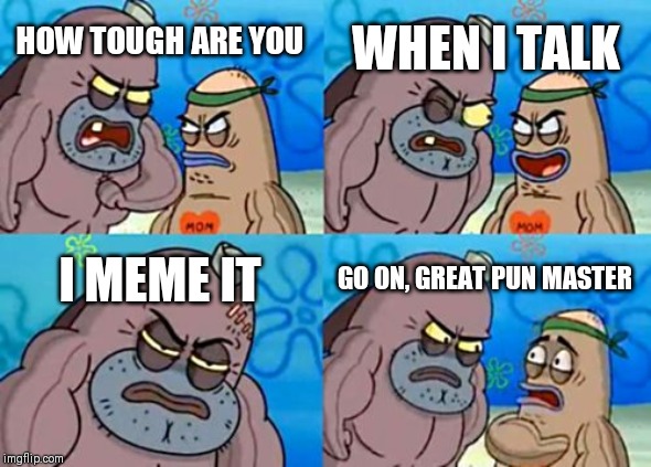 How Tough Are You Meme | HOW TOUGH ARE YOU WHEN I TALK I MEME IT GO ON, GREAT PUN MASTER | image tagged in memes,how tough are you | made w/ Imgflip meme maker