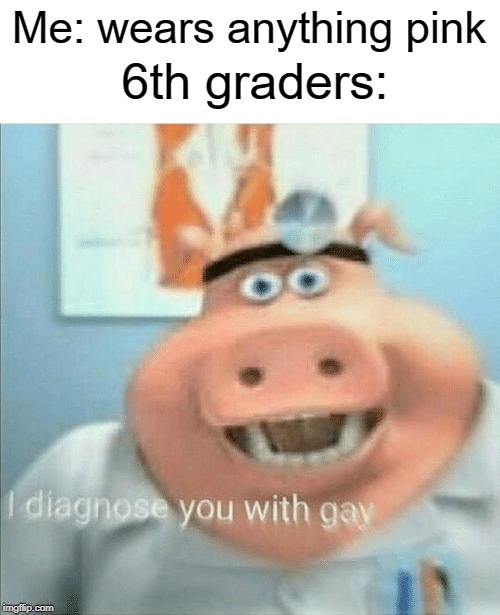 pink shirt | 6th graders:; Me: wears anything pink | image tagged in i diagnose you with gay,gay,funny,memes,middle school,pink | made w/ Imgflip meme maker