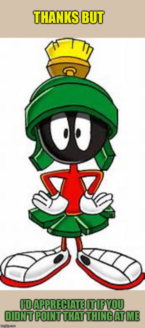 Marvin the Martian | THANKS BUT I’D APPRECIATE IT IF YOU DIDN’T POINT THAT THING AT ME | image tagged in marvin the martian | made w/ Imgflip meme maker