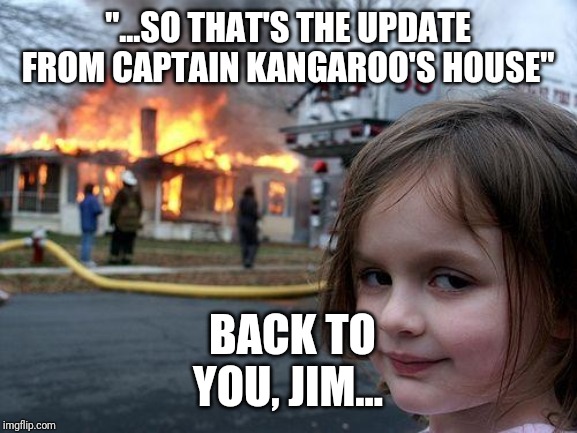 Disaster Girl Meme | "...SO THAT'S THE UPDATE FROM CAPTAIN KANGAROO'S HOUSE"; BACK TO YOU, JIM... | image tagged in memes,disaster girl | made w/ Imgflip meme maker