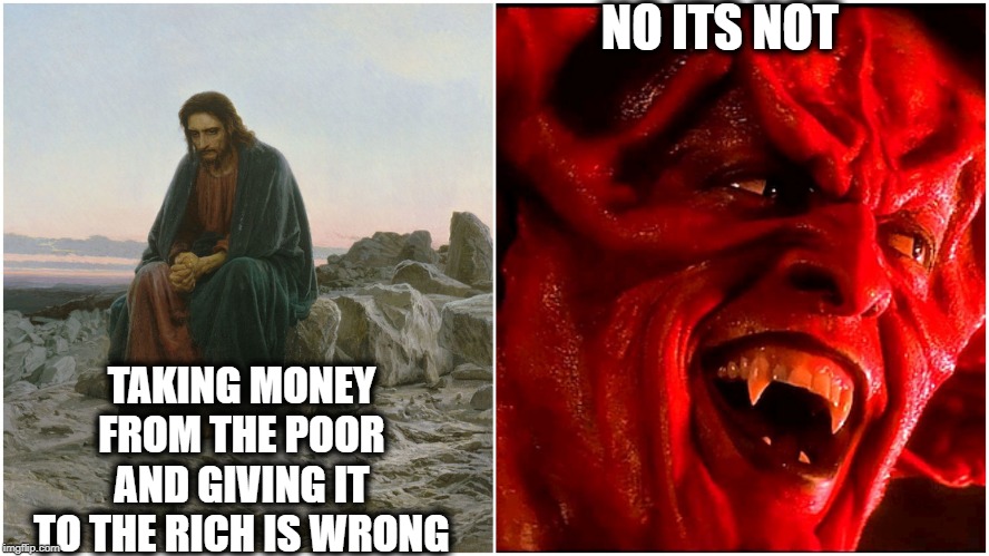 sad jesus vs laughing devil | TAKING MONEY FROM THE POOR AND GIVING IT TO THE RICH IS WRONG NO ITS NOT | image tagged in sad jesus vs laughing devil | made w/ Imgflip meme maker