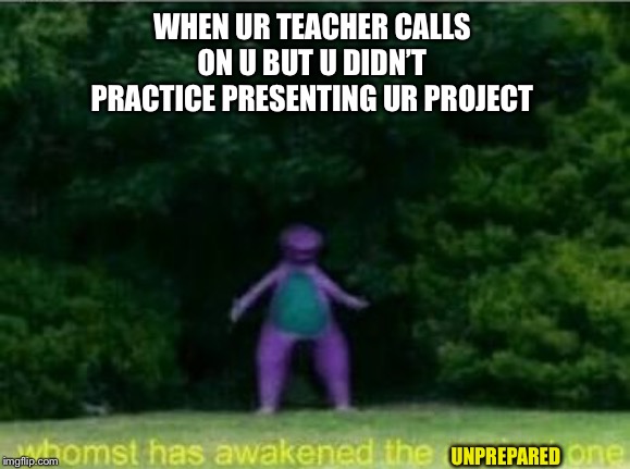Project Yeetus | WHEN UR TEACHER CALLS ON U BUT U DIDN’T PRACTICE PRESENTING UR PROJECT; UNPREPARED | image tagged in whomst has awakened the ancient one,school | made w/ Imgflip meme maker
