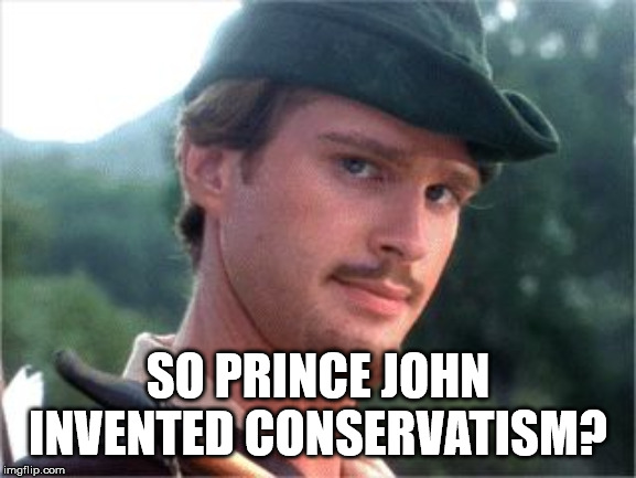 Robin Hood men in tights | SO PRINCE JOHN INVENTED CONSERVATISM? | image tagged in robin hood men in tights | made w/ Imgflip meme maker