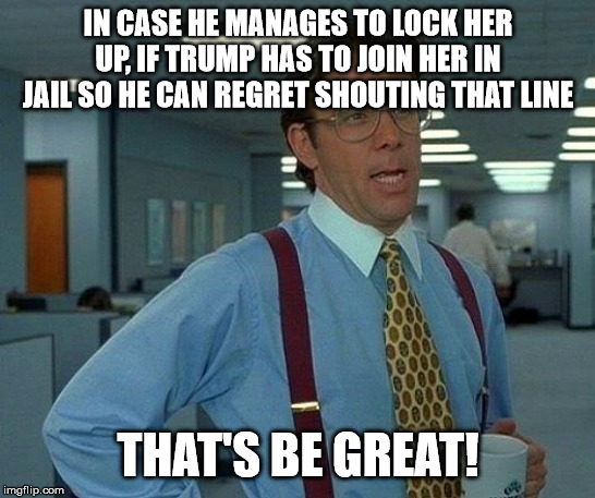 That Would Be Great Meme | IN CASE HE MANAGES TO LOCK HER UP, IF TRUMP HAS TO JOIN HER IN JAIL SO HE CAN REGRET SHOUTING THAT LINE THAT'S BE GREAT! | image tagged in memes,that would be great | made w/ Imgflip meme maker