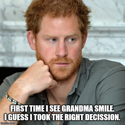 Prince Harry | FIRST TIME I SEE GRANDMA SMILE. I GUESS I TOOK THE RIGHT DECISSION. | image tagged in prince harry | made w/ Imgflip meme maker