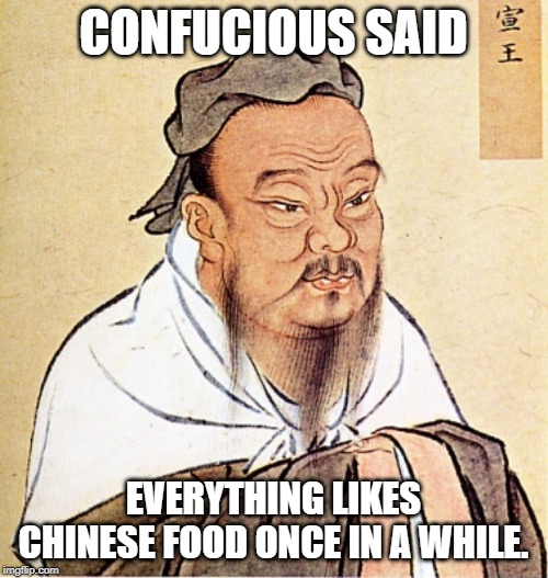 Confucius Says | CONFUCIOUS SAID EVERYTHING LIKES CHINESE FOOD ONCE IN A WHILE. | image tagged in confucius says | made w/ Imgflip meme maker