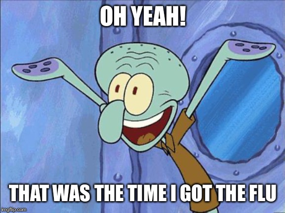 Squidward-Happy | OH YEAH! THAT WAS THE TIME I GOT THE FLU | image tagged in squidward-happy | made w/ Imgflip meme maker