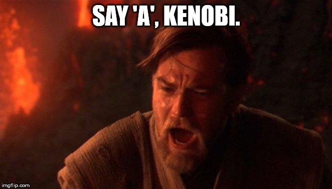 You Were The Chosen One (Star Wars) Meme | SAY 'A', KENOBI. | image tagged in memes,you were the chosen one star wars | made w/ Imgflip meme maker