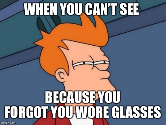 Futurama Fry Meme | WHEN YOU CAN’T SEE; BECAUSE YOU FORGOT YOU WORE GLASSES | image tagged in memes,futurama fry | made w/ Imgflip meme maker