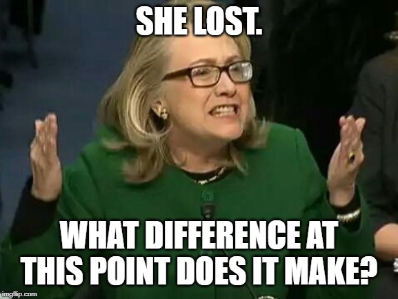 hillary what difference does it make | SHE LOST. WHAT DIFFERENCE AT THIS POINT DOES IT MAKE? | image tagged in hillary what difference does it make | made w/ Imgflip meme maker