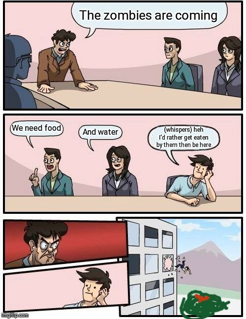 Boardroom Meeting Suggestion Meme | The zombies are coming; We need food; And water; (whispers) heh I'd rather get eaten by them then be here | image tagged in memes,boardroom meeting suggestion | made w/ Imgflip meme maker
