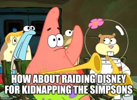 Patrick Raises Hand | HOW ABOUT RAIDING DISNEY FOR KIDNAPPING THE SIMPSONS | image tagged in patrick raises hand | made w/ Imgflip meme maker