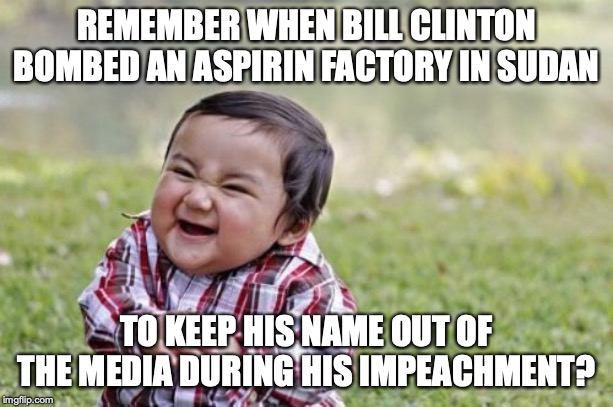 It's like every liberal is a raging hypocrite, or something. | REMEMBER WHEN BILL CLINTON BOMBED AN ASPIRIN FACTORY IN SUDAN; TO KEEP HIS NAME OUT OF THE MEDIA DURING HIS IMPEACHMENT? | image tagged in 2020,impeachment,clinton,bombing,sudan,liberals | made w/ Imgflip meme maker