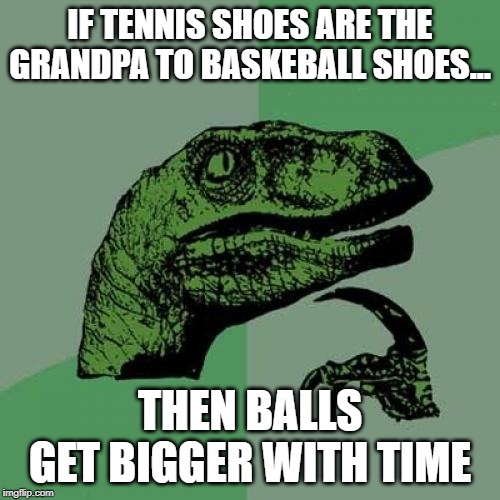 Philosoraptor | IF TENNIS SHOES ARE THE GRANDPA TO BASKEBALL SHOES... THEN BALLS GET BIGGER WITH TIME | image tagged in memes,philosoraptor | made w/ Imgflip meme maker