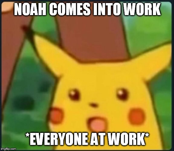 Surprised Pikachu | NOAH COMES INTO WORK; *EVERYONE AT WORK* | image tagged in surprised pikachu | made w/ Imgflip meme maker