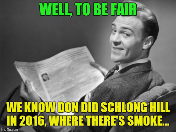 50's newspaper | WELL, TO BE FAIR WE KNOW DON DID SCHLONG HILL IN 2016, WHERE THERE'S SMOKE... | image tagged in 50's newspaper | made w/ Imgflip meme maker