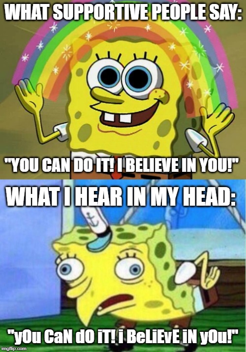 WHAT SUPPORTIVE PEOPLE SAY:; "YOU CAN DO IT! I BELIEVE IN YOU!"; WHAT I HEAR IN MY HEAD:; "yOu CaN dO iT! i BeLiEvE iN yOu!" | image tagged in memes,imagination spongebob,mocking spongebob | made w/ Imgflip meme maker