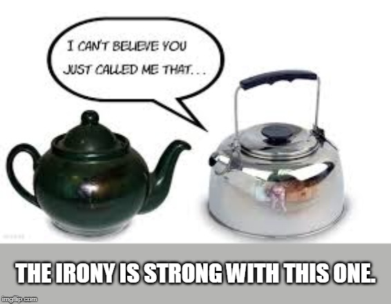 the pot that called the kettle black | THE IRONY IS STRONG WITH THIS ONE. | image tagged in the pot that called the kettle black | made w/ Imgflip meme maker