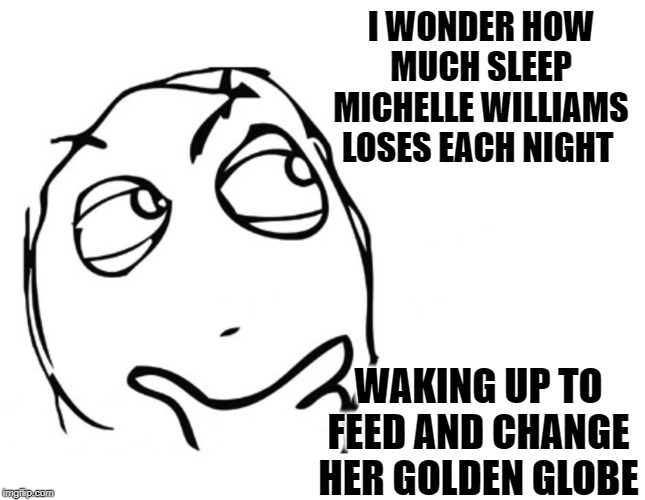 Did they get you to trade
Your heroes for ghosts?
Hot ashes for trees?
Hot air for a cool breeze? | I WONDER HOW MUCH SLEEP MICHELLE WILLIAMS LOSES EACH NIGHT; WAKING UP TO FEED AND CHANGE HER GOLDEN GLOBE | image tagged in hmmm,michelle williams,abortion,golden globes | made w/ Imgflip meme maker