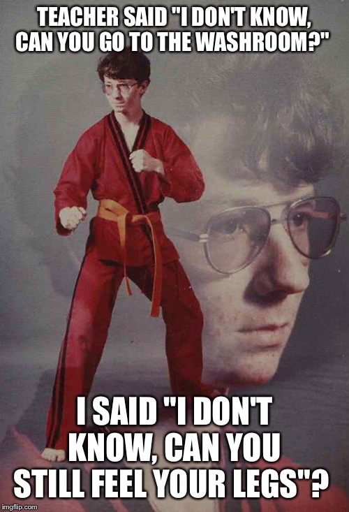 Karate Kyle Meme | TEACHER SAID "I DON'T KNOW, CAN YOU GO TO THE WASHROOM?"; I SAID "I DON'T KNOW, CAN YOU STILL FEEL YOUR LEGS"? | image tagged in memes,karate kyle,funny,funny memes | made w/ Imgflip meme maker