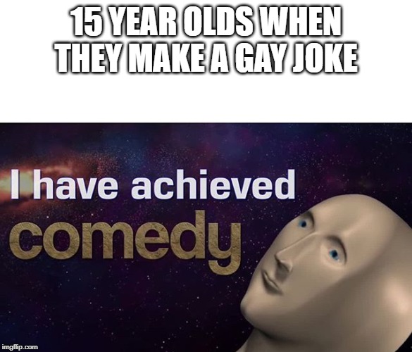 I have achieved COMEDY | 15 YEAR OLDS WHEN THEY MAKE A GAY JOKE | image tagged in i have achieved comedy | made w/ Imgflip meme maker