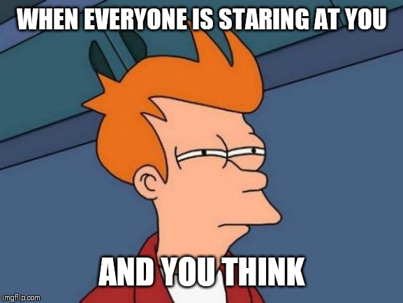 Futurama Fry | WHEN EVERYONE IS STARING AT YOU; AND YOU THINK | image tagged in memes,futurama fry | made w/ Imgflip meme maker