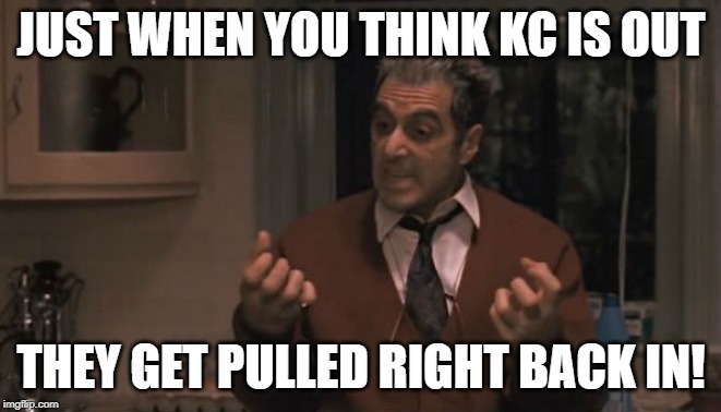 KC Comeback | JUST WHEN YOU THINK KC IS OUT; THEY GET PULLED RIGHT BACK IN! | image tagged in al pacino godfather 3 | made w/ Imgflip meme maker