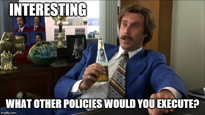Ron Burgundy | INTERESTING WHAT OTHER POLICIES WOULD YOU EXECUTE? | image tagged in ron burgundy | made w/ Imgflip meme maker