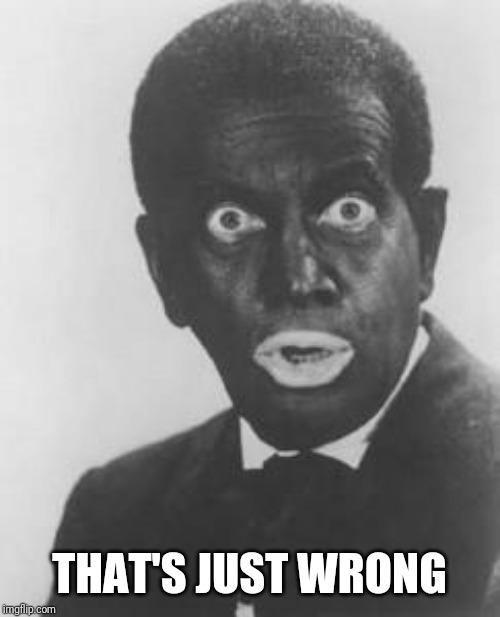 Blackface | THAT'S JUST WRONG | image tagged in blackface | made w/ Imgflip meme maker