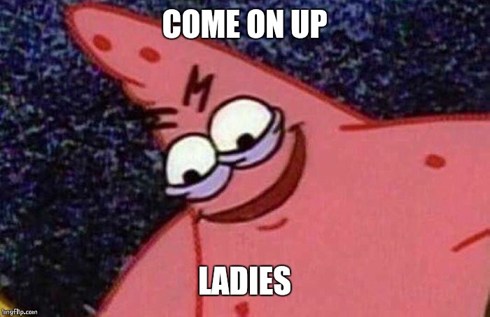 Evil Patrick  | COME ON UP LADIES | image tagged in evil patrick | made w/ Imgflip meme maker